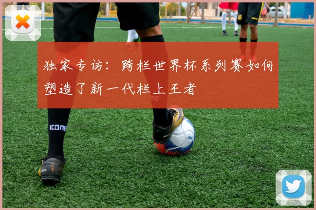 独家专访：跨栏世界杯系列赛如何塑造了新一代栏上王者