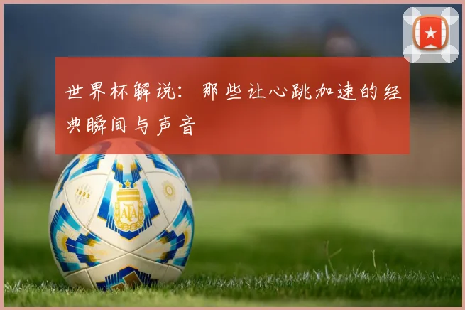 世界杯解说:那些让心跳加速的经典瞬间与声音