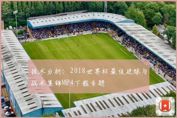技术分析：2018世界杯最佳进球与战术集锦MP4下载专题