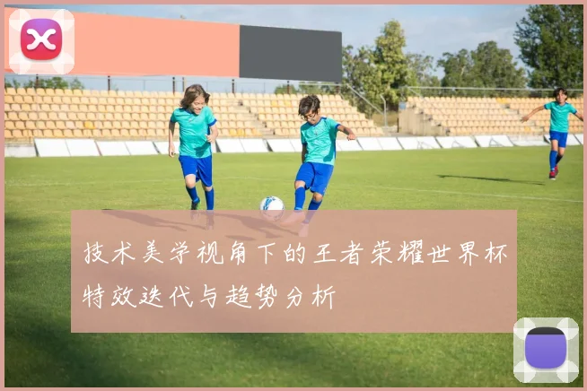 技术美学视角下的王者荣耀世界杯特效迭代与趋势分析