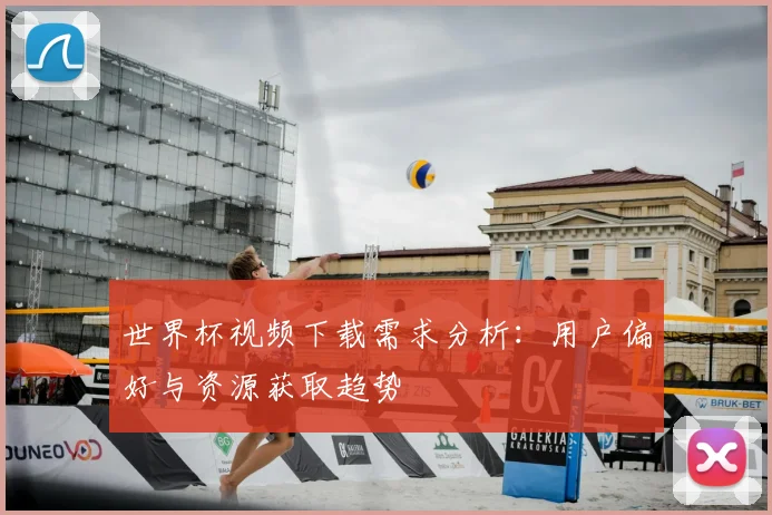 世界杯视频下载需求分析:用户偏好与资源获取趋势