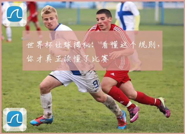 世界杯让球揭秘：看懂这个规则，你才真正读懂了比赛