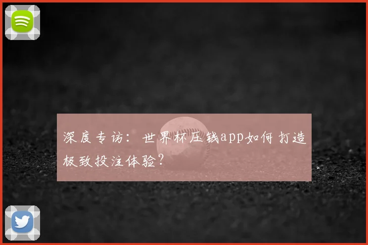 深度专访：世界杯压钱app如何打造极致投注体验？