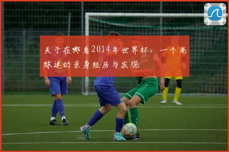 关于在哪看2014年世界杯，一个老球迷的亲身经历与发现