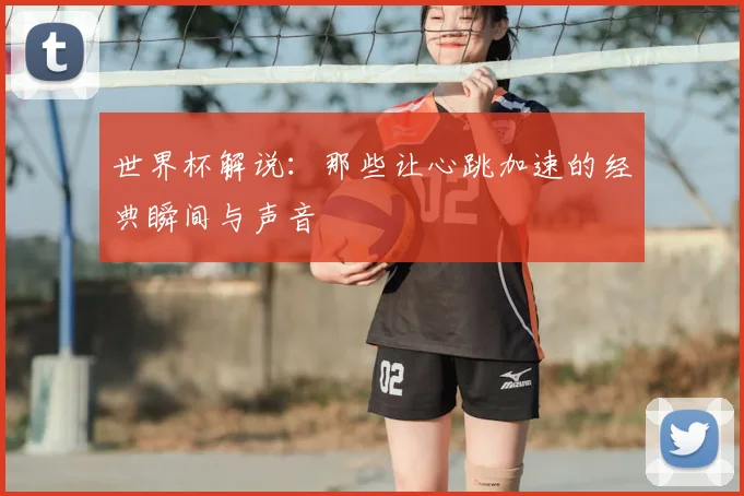 世界杯解说：那些让心跳加速的经典瞬间与声音