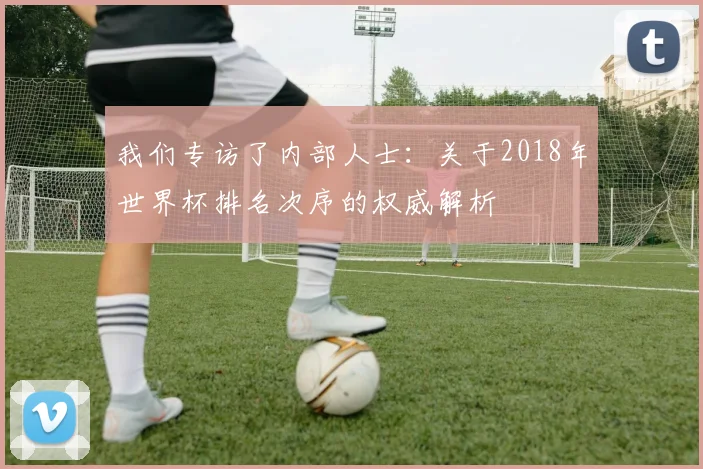 我们专访了内部人士：关于2018年世界杯排名次序的权威解析