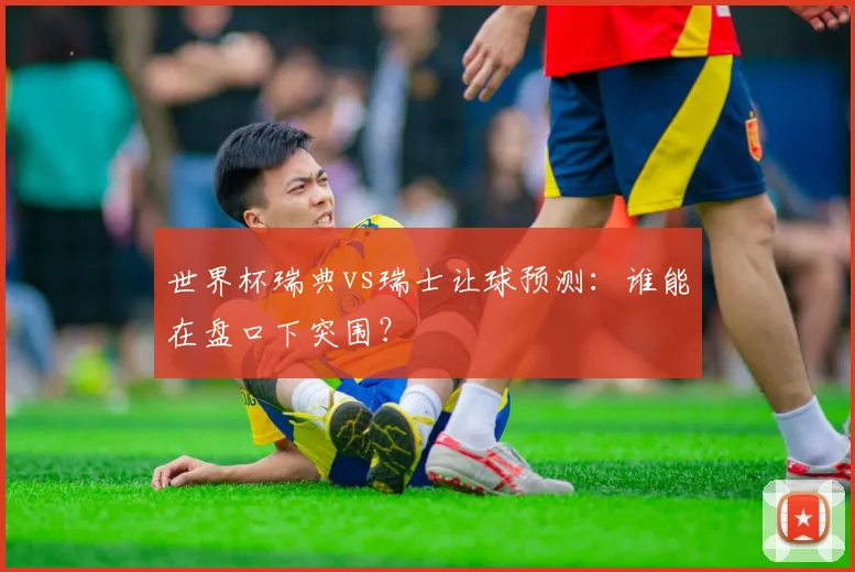 世界杯瑞典vs瑞士让球预测：谁能在盘口下突围？