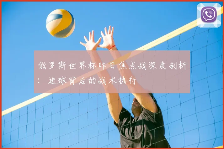 俄罗斯世界杯昨日焦点战深度剖析：进球背后的战术执行