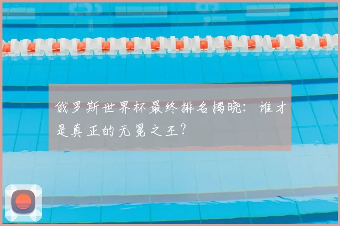俄罗斯世界杯最终排名揭晓：谁才是真正的无冕之王？