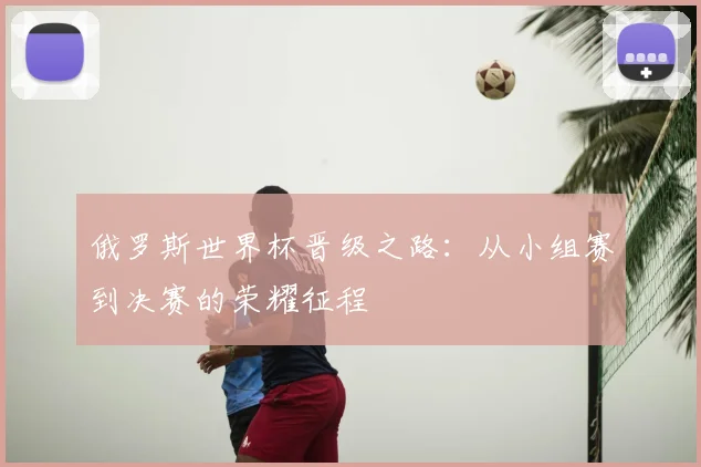 俄罗斯世界杯晋级之路：从小组赛到决赛的荣耀征程