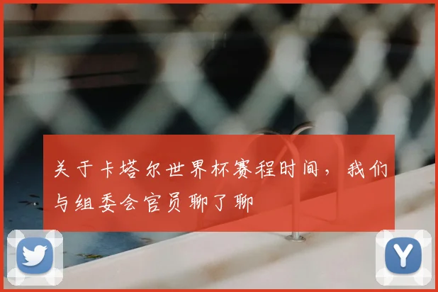 关于卡塔尔世界杯赛程时间，我们与组委会官员聊了聊