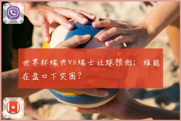 世界杯瑞典vs瑞士让球预测：谁能在盘口下突围？