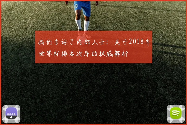 我们专访了内部人士:关于2018年世界杯排名次序的权威解析