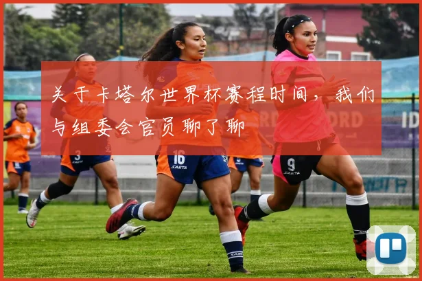 关于卡塔尔世界杯赛程时间,我们与组委会官员聊了聊