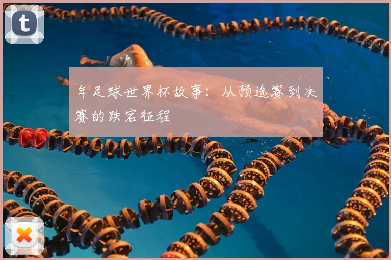 年足球世界杯故事:从预选赛到决赛的跌宕征程