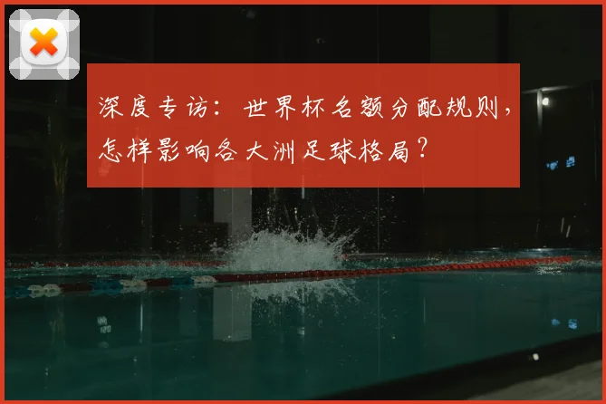 深度专访:世界杯名额分配规则,怎样影响各大洲足球格局?