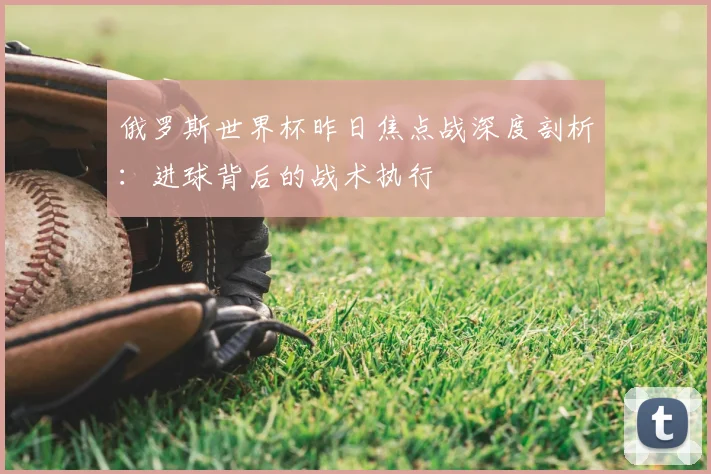 俄罗斯世界杯昨日焦点战深度剖析：进球背后的战术执行