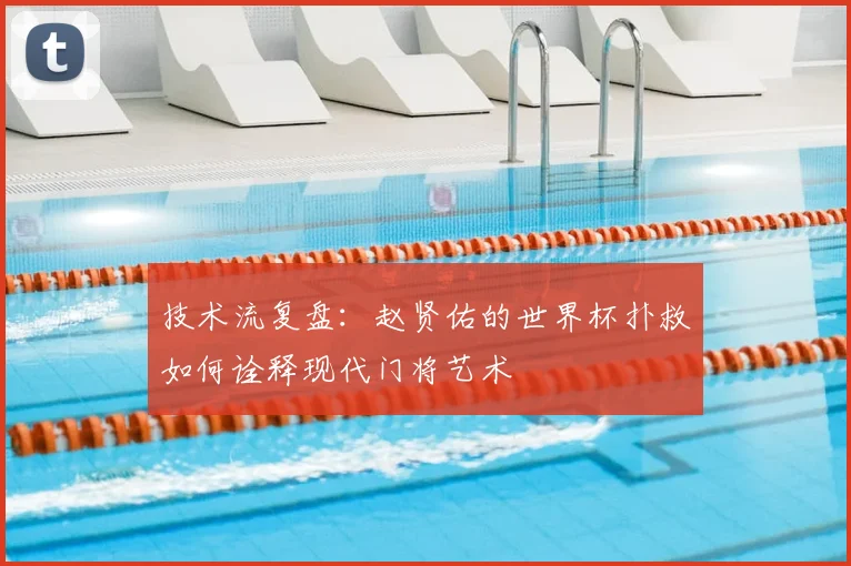 技术流复盘：赵贤佑的世界杯扑救如何诠释现代门将艺术
