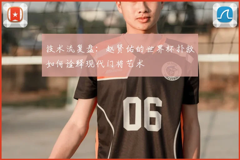 技术流复盘：赵贤佑的世界杯扑救如何诠释现代门将艺术
