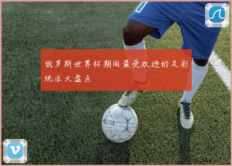 俄罗斯世界杯期间最受欢迎的足彩玩法大盘点
