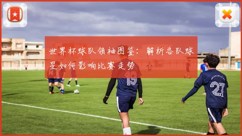 世界杯球队领袖图鉴：解析各队球星如何影响比赛走势