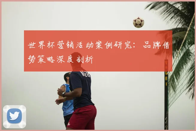 世界杯营销活动案例研究：品牌借势策略深度剖析