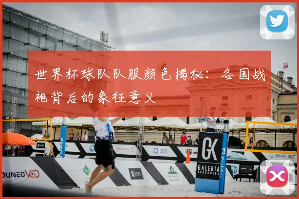 世界杯球队队服颜色揭秘：各国战袍背后的象征意义