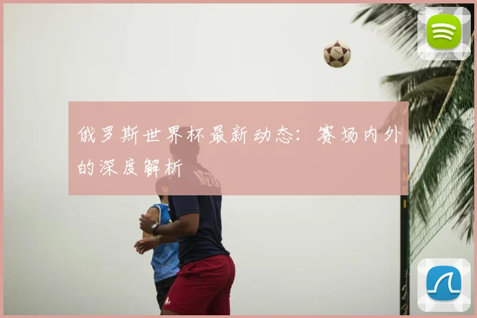 俄罗斯世界杯最新动态：赛场内外的深度解析